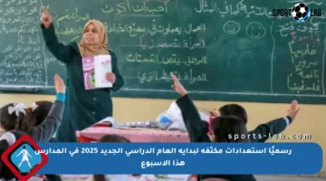 رسميًا استعدادات مكثفة لبداية العام الدراسي الجديد 2025 في المدارس هذا الأسبوع